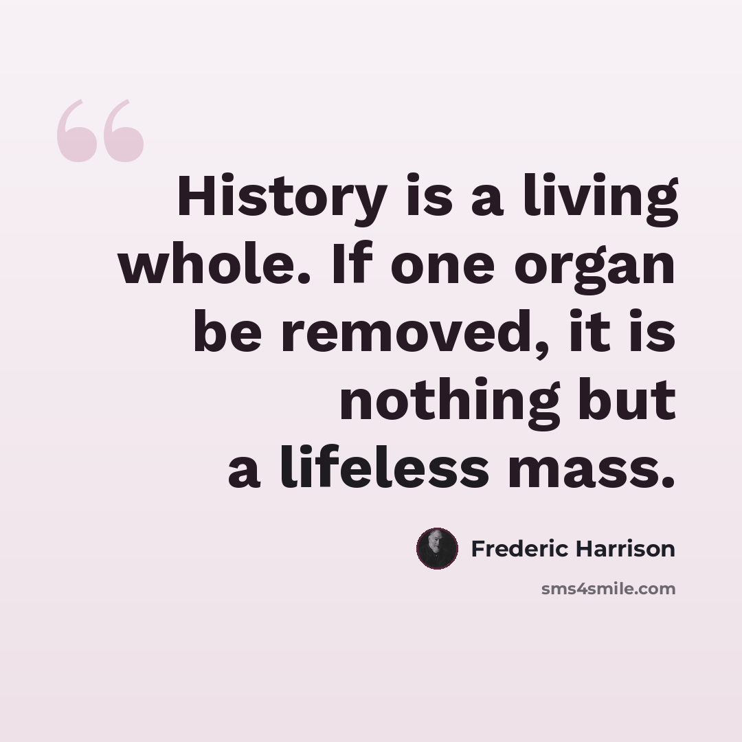 “History is a living whole. If one organ be removed, it is nothing but a lifeless mass.” quote by Frederic Harrison