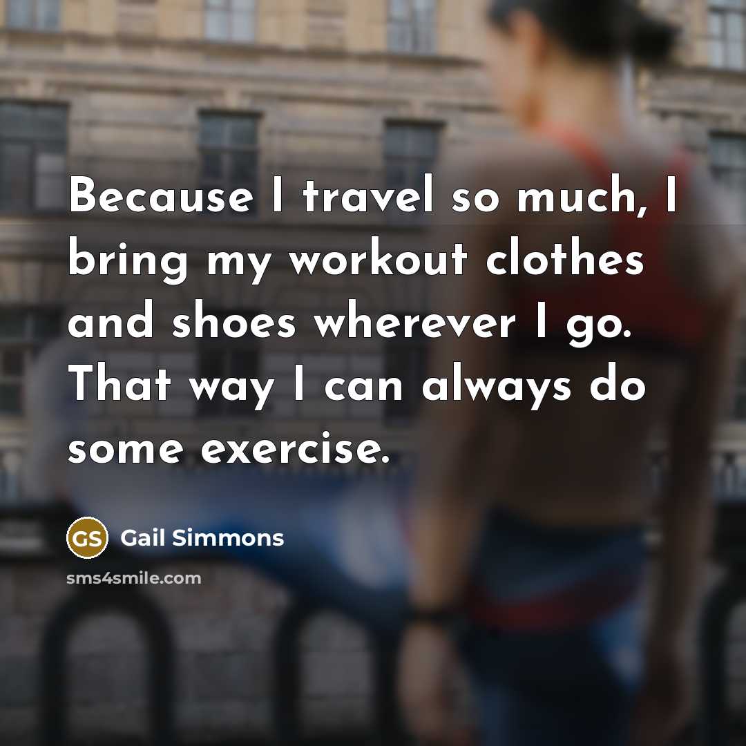 “Because I travel so much, I bring my workout clothes and shoes wherever I go. That way I can always do some exercise.” quote by Gail Simmons