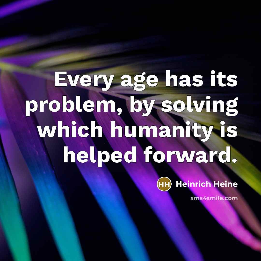 “Every age has its problem, by solving which humanity is helped forward.” quote by Heinrich Heine