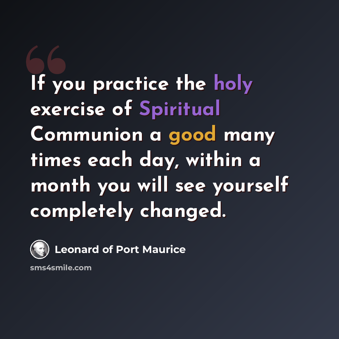 “If you practice the holy exercise of Spiritual Communion a good many times each day, within a month you will see yourself completely changed.” quote by Leonard of Port Maurice