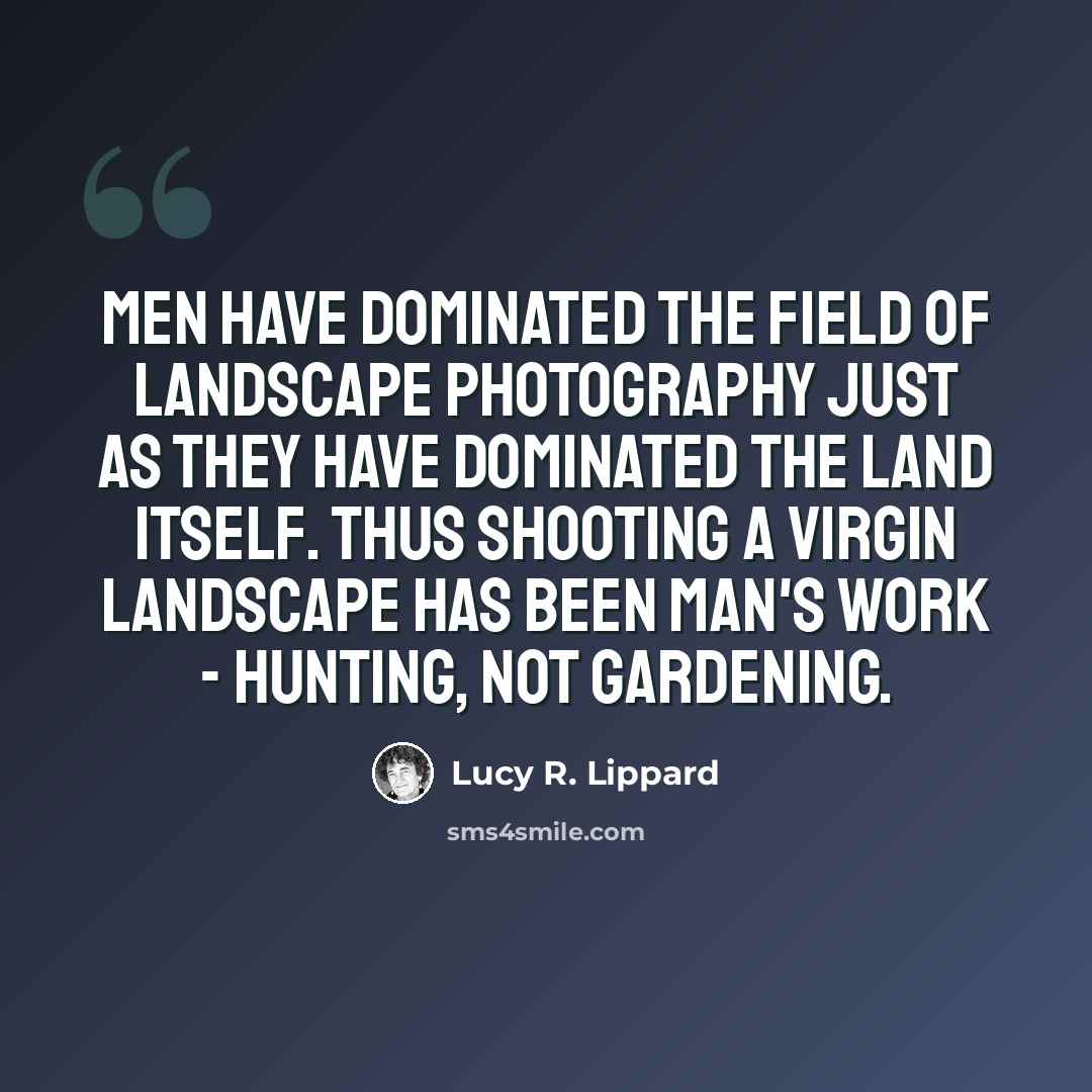 “Men have dominated the field of landscape photography just as they have dominated the land itself. Thus shooting a virgin landscape has been man's work - hunting, not gardening.” quote by Lucy R. Lippard