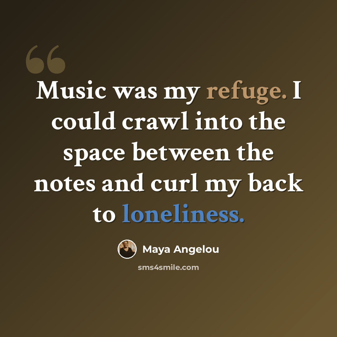 “Music was my refuge. I could crawl into the space between the notes and curl my back to loneliness.” quote by Maya Angelou