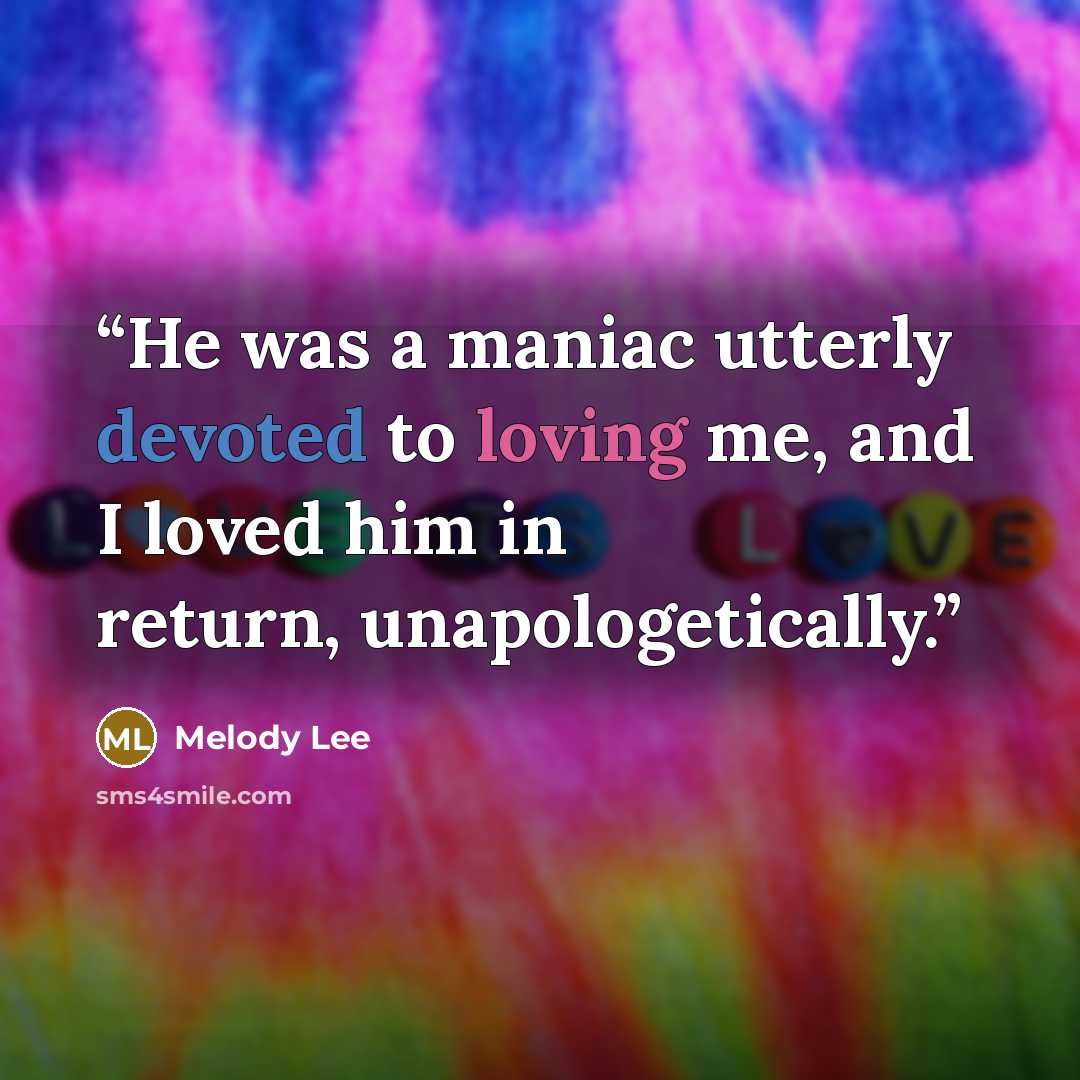 “He was a maniac utterly devoted to loving me, and I loved him in return, unapologetically.” quote by Melody Lee