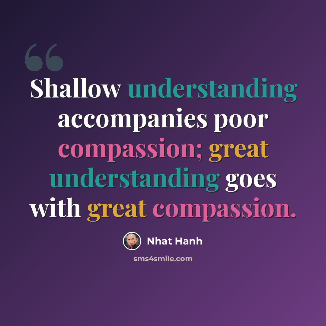 “Shallow understanding accompanies poor compassion; great understanding goes with great compassion.” quote by Nhat Hanh