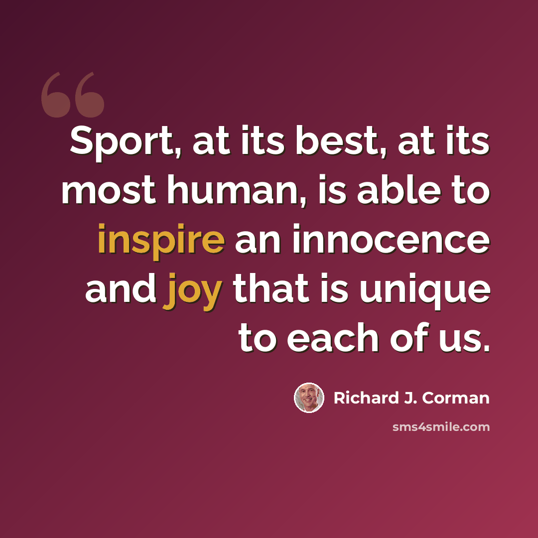 “Sport, at its best, at its most human, is able to inspire an innocence and joy that is unique to each of us.” quote by Richard J. Corman
