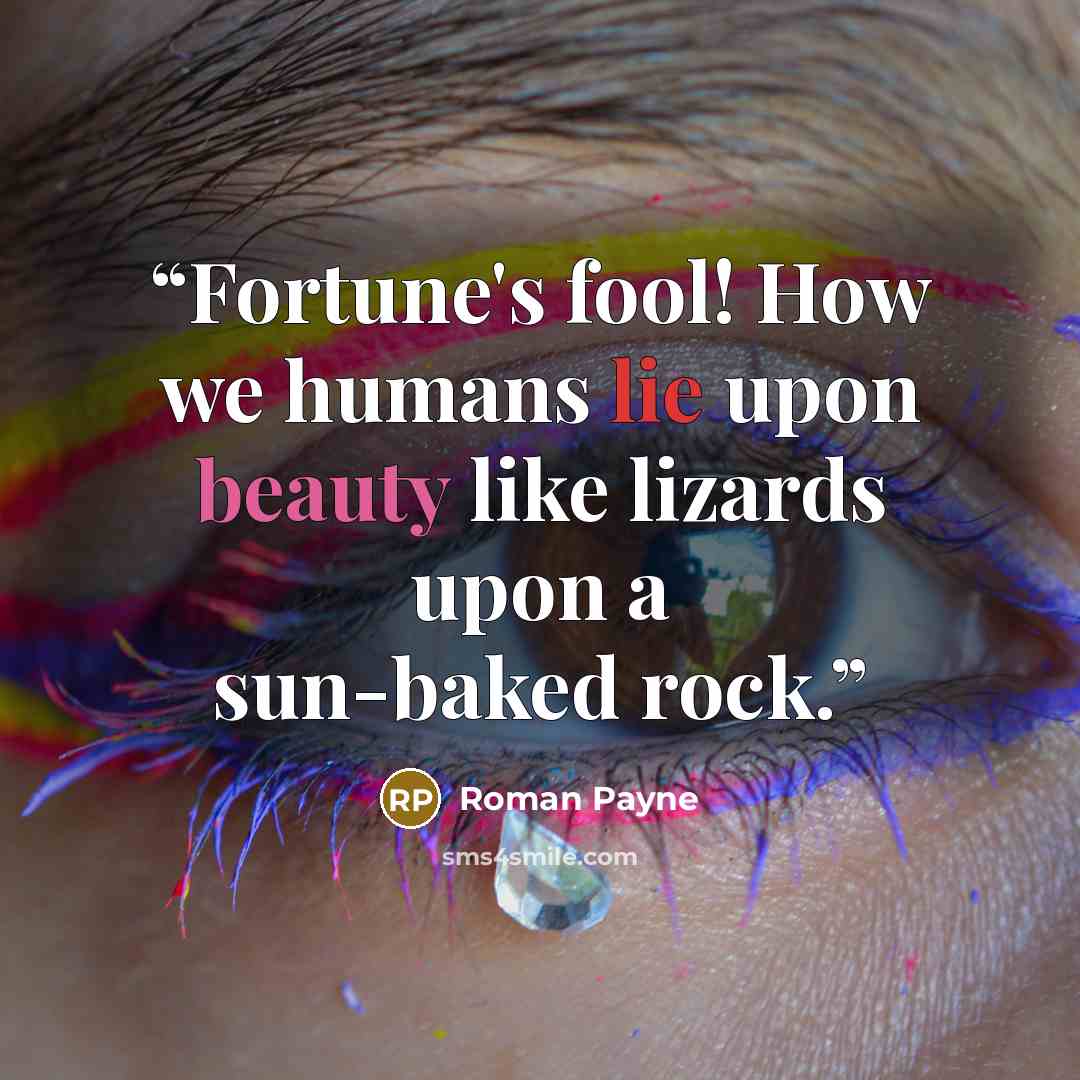 “Fortune's fool! How we humans lie upon beauty like lizards upon a sun-baked rock.” quote by Roman Payne