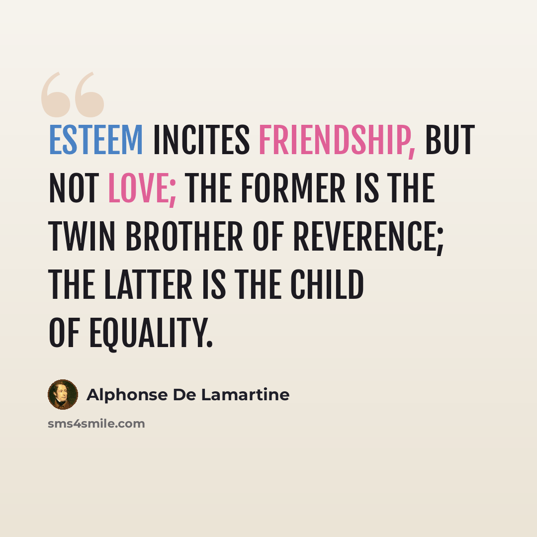 “Esteem incites friendship, but not love; the former is the twin brother of Reverence; the latter is the child of Equality.” quote by Alphonse de Lamartine