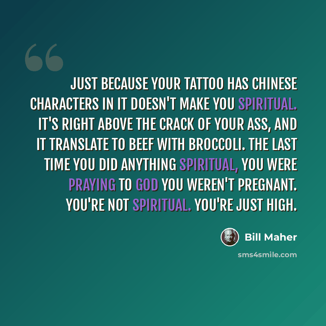 “Just because your tattoo has Chinese characters in it doesn't make you spiritual. It's right above the crack of your ass, and it translate to beef with broccoli. The last time you did anything spiritual, you were praying to God you weren't pregnant. You're not spiritual. You're just high.” quote by Bill Maher
