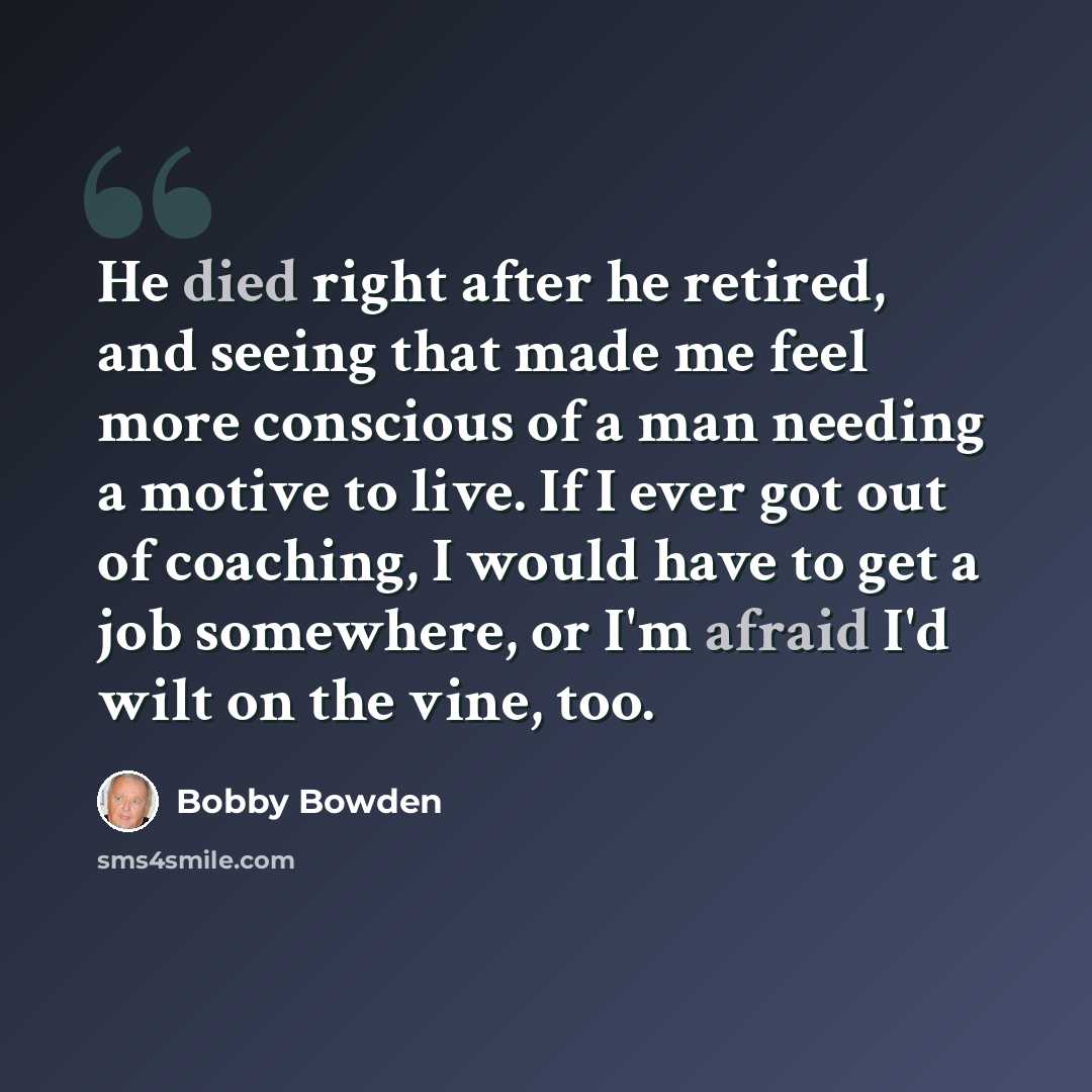 “He died right after he retired, and seeing that made me feel more conscious of a man needing a motive to live. If I ever got out of coaching, I would have to get a job somewhere, or I'm afraid I'd wilt on the vine, too.” quote by Bobby Bowden