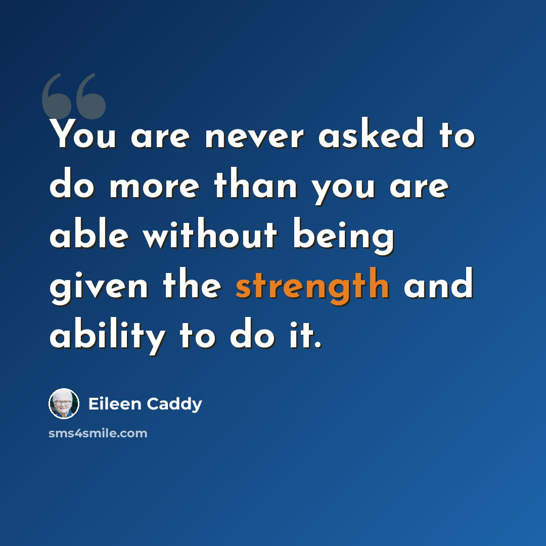 “You are never asked to do more than you are able without being given the strength and ability to do it.” quote by Eileen Caddy