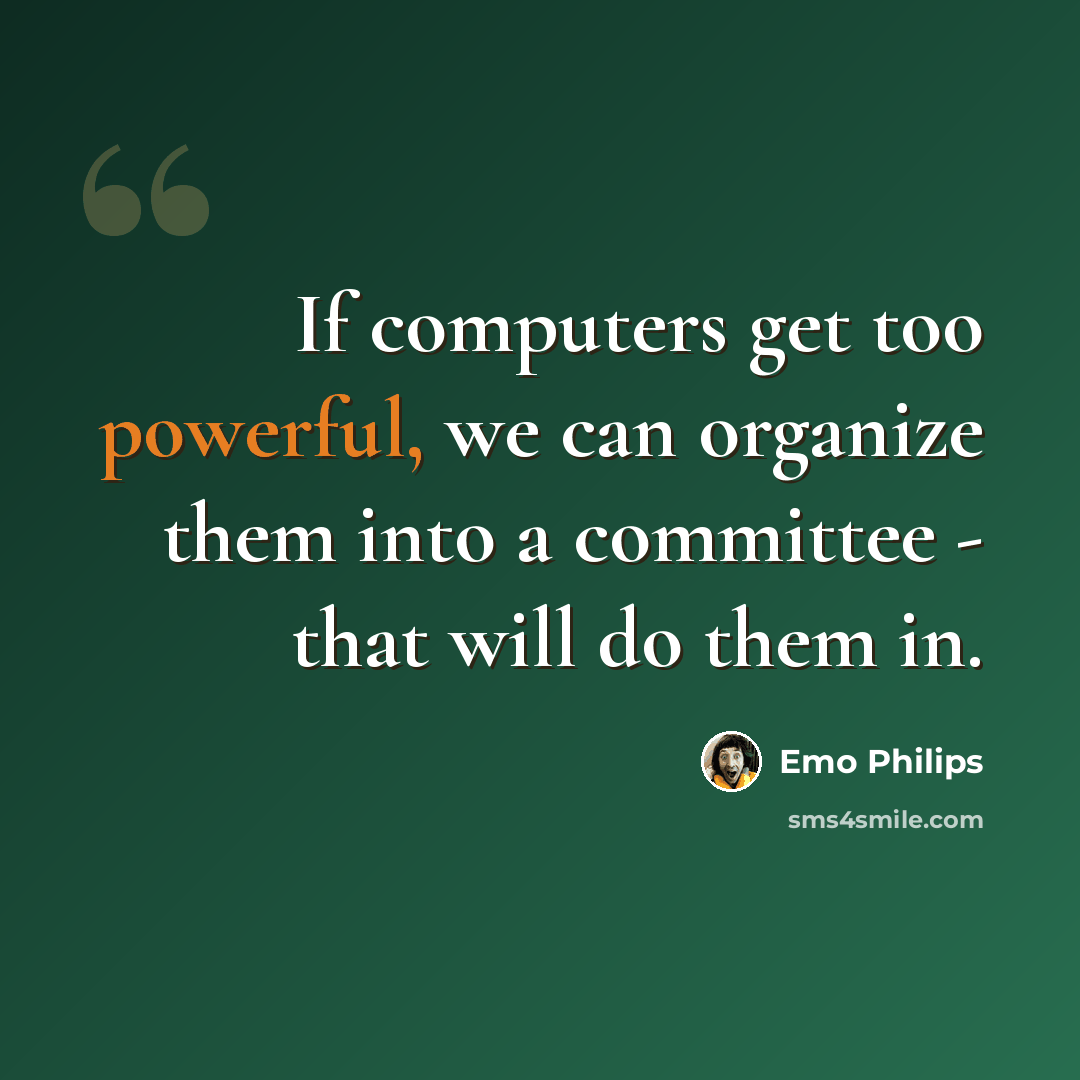 “If computers get too powerful, we can organize them into a committee - that will do them in.” quote by Emo Philips