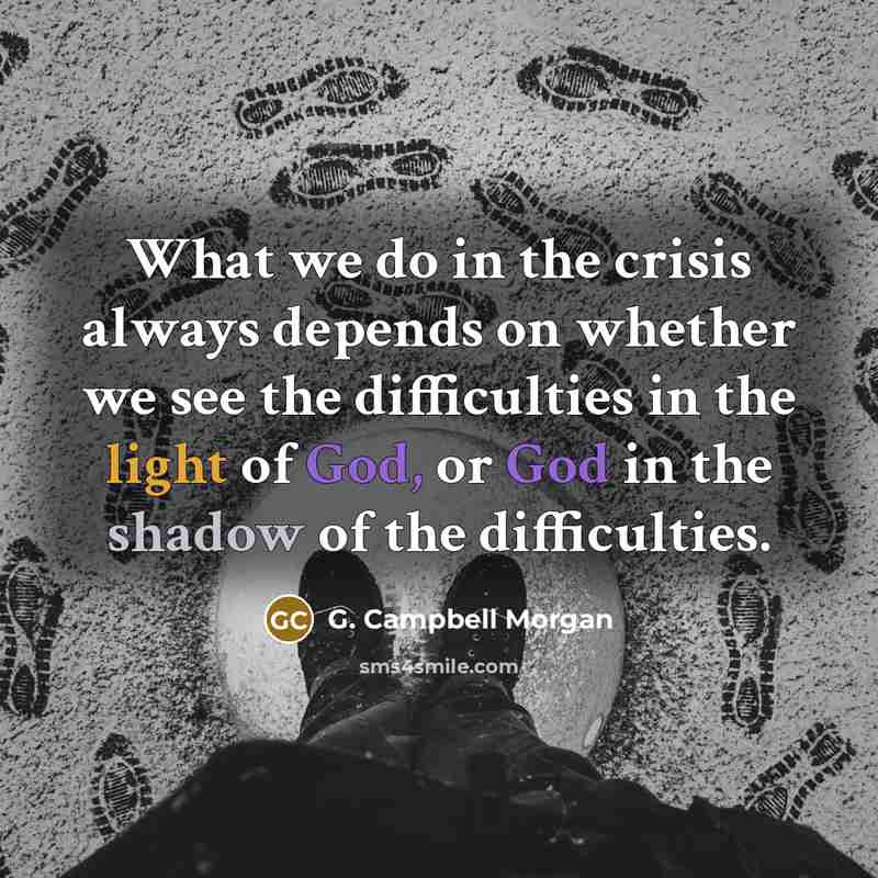 “What we do in the crisis always depends on whether we see the difficulties in the light of God, or God in the shadow of the difficulties.” quote by G. Campbell Morgan