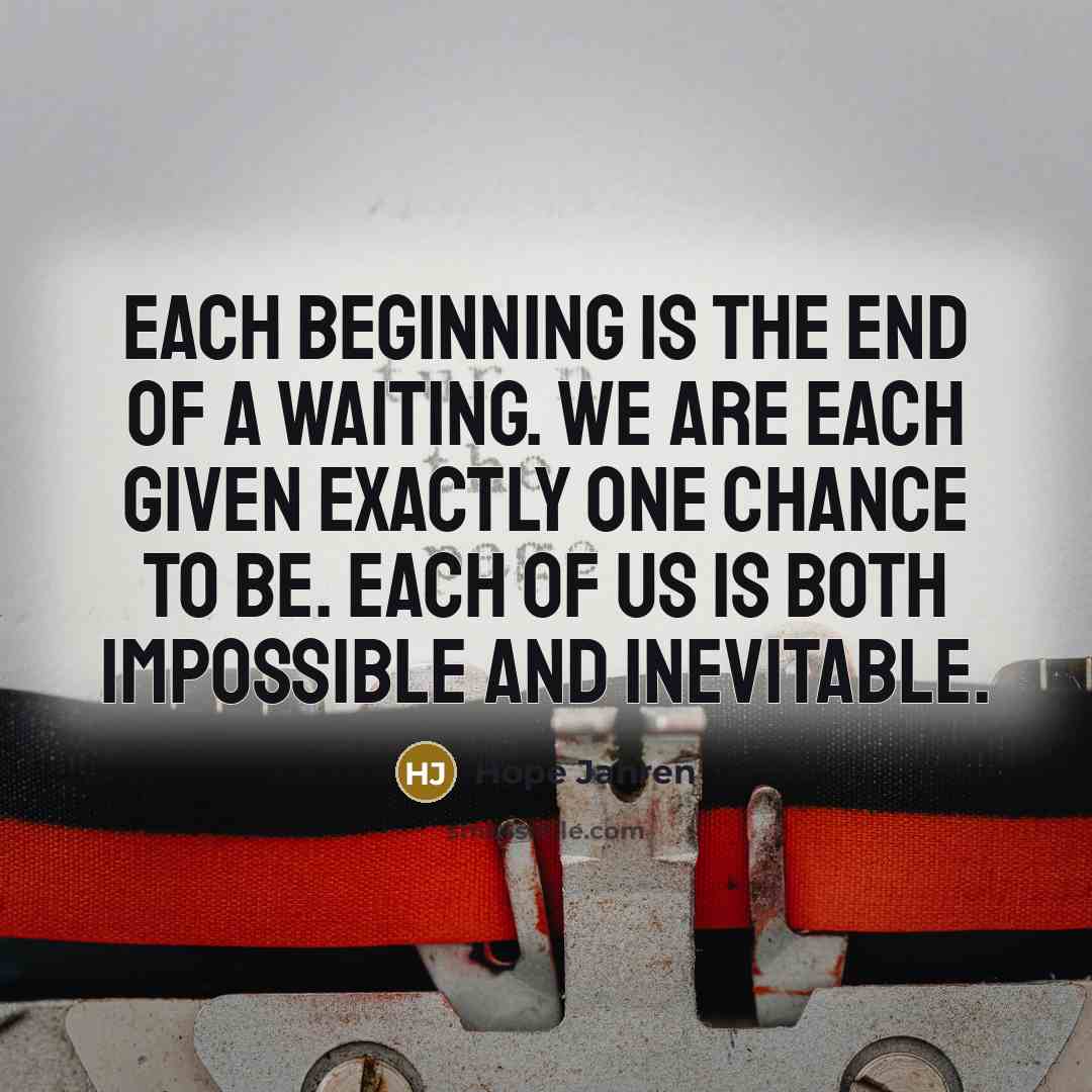 “Each beginning is the end of a waiting. We are each given exactly one chance to be. Each of us is both impossible and inevitable.” quote by Hope Jahren
