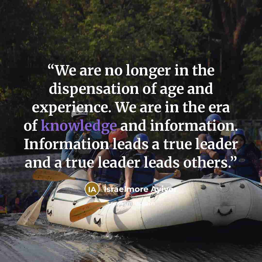 “We are no longer in the dispensation of age and experience. We are in the era of knowledge and information. Information leads a true leader and a true leader leads others.” quote by Israelmore Ayivor