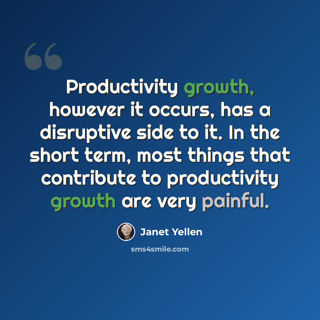 “Productivity growth, however it occurs, has a disruptive side to it. In the short term, most things that contribute to productivity growth are very painful.” quote by Janet Yellen