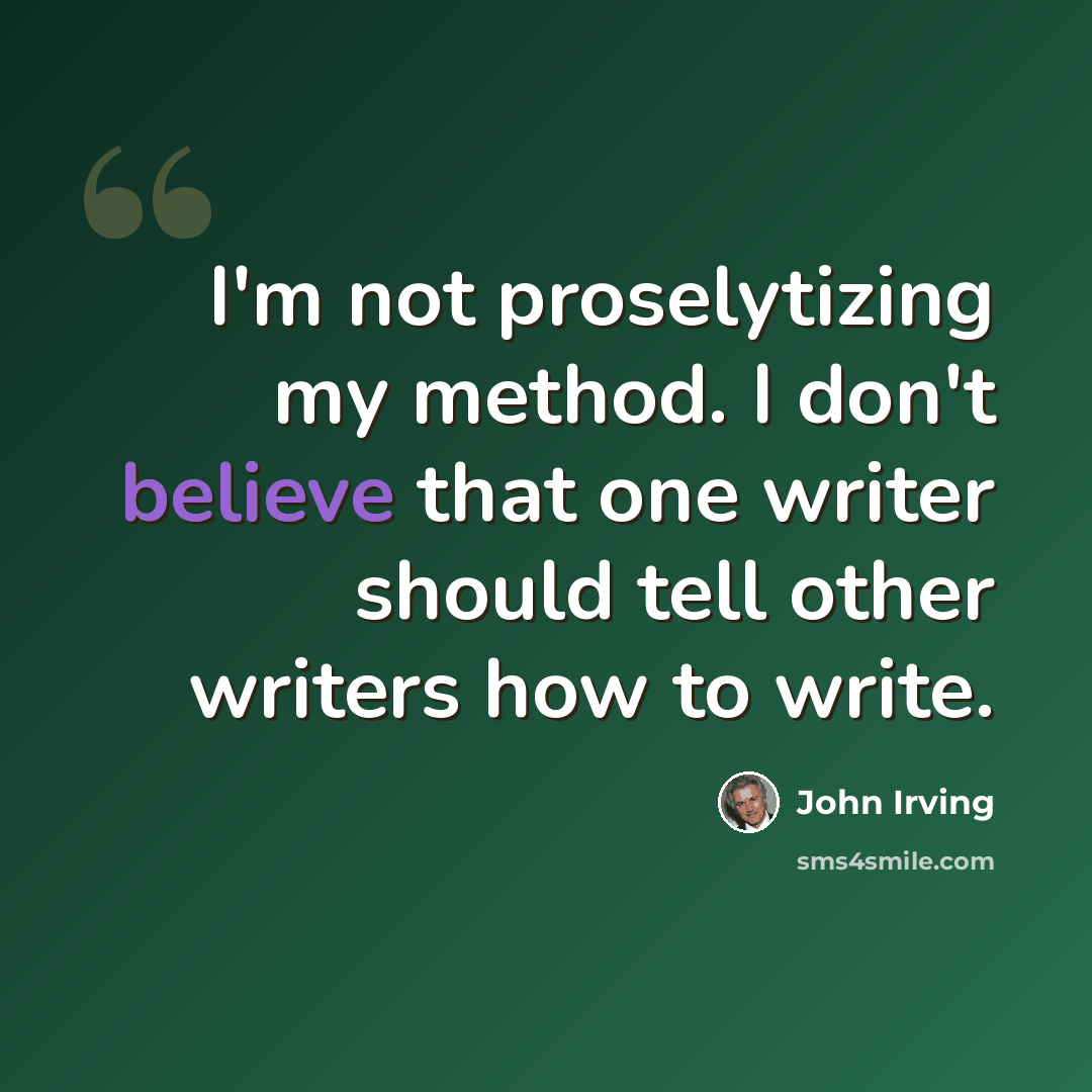 “I'm not proselytizing my method. I don't believe that one writer should tell other writers how to write.” quote by John Irving