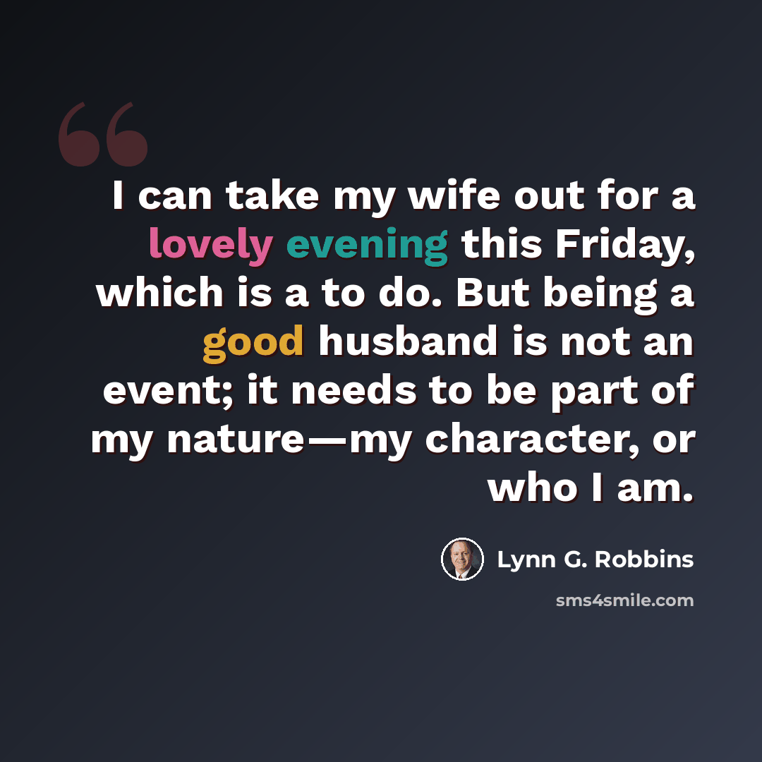 “I can take my wife out for a lovely evening this Friday, which is a to do. But being a good husband is not an event; it needs to be part of my nature—my character, or who I am.” quote by Lynn G. Robbins