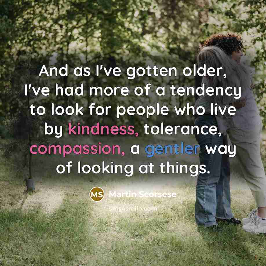 “And as I've gotten older, I've had more of a tendency to look for people who live by kindness, tolerance, compassion, a gentler way of looking at things.” quote by Martin Scorsese