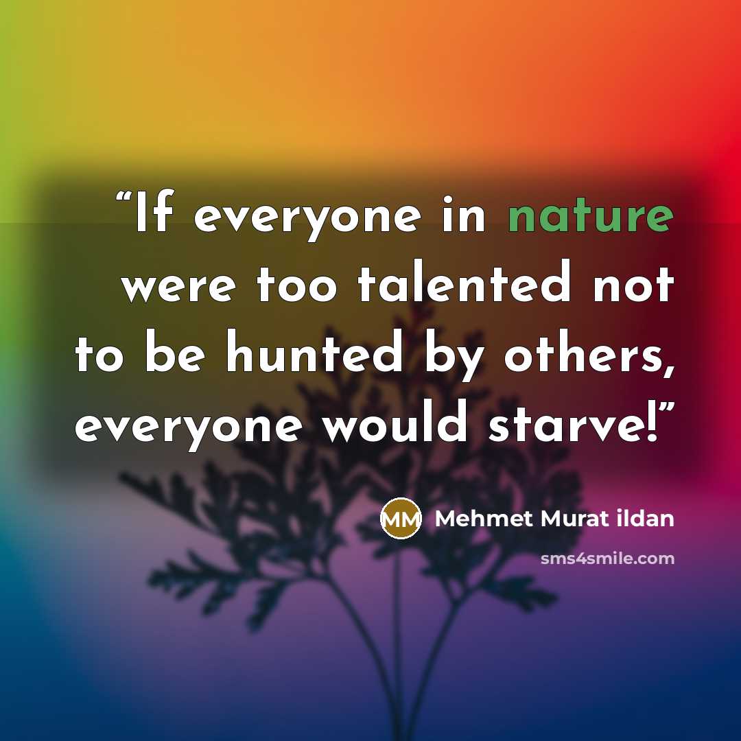 “If everyone in nature were too talented not to be hunted by others, everyone would starve!” quote by Mehmet Murat ildan
