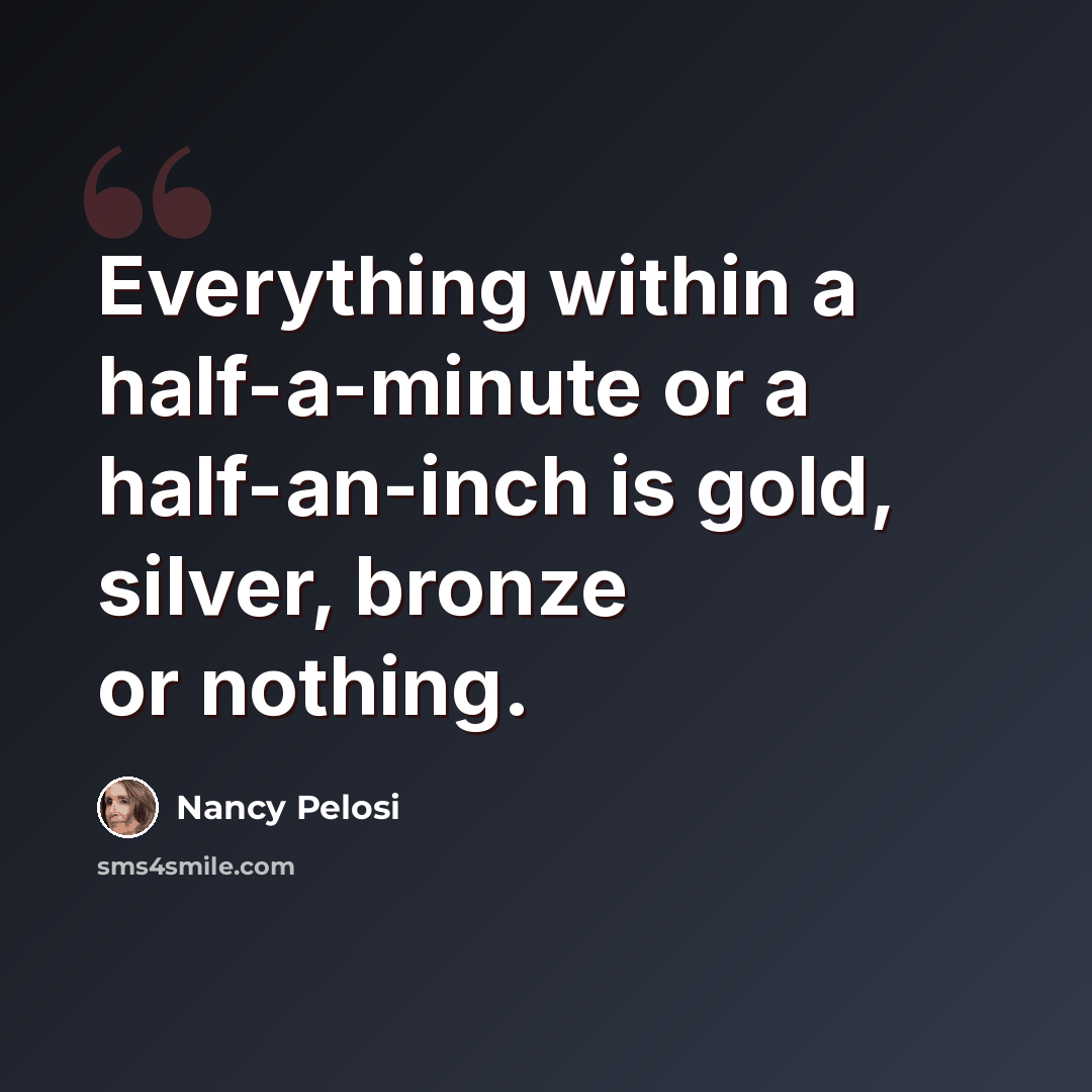 “Everything within a half-a-minute or a half-an-inch is gold, silver, bronze or nothing.” quote by Nancy Pelosi