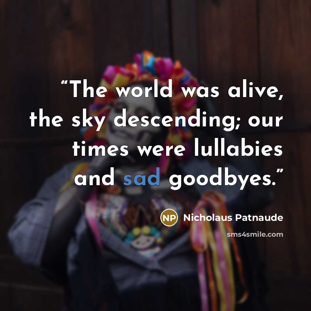 “The world was alive, the sky descending; our times were lullabies and sad goodbyes.” quote by Nicholaus Patnaude