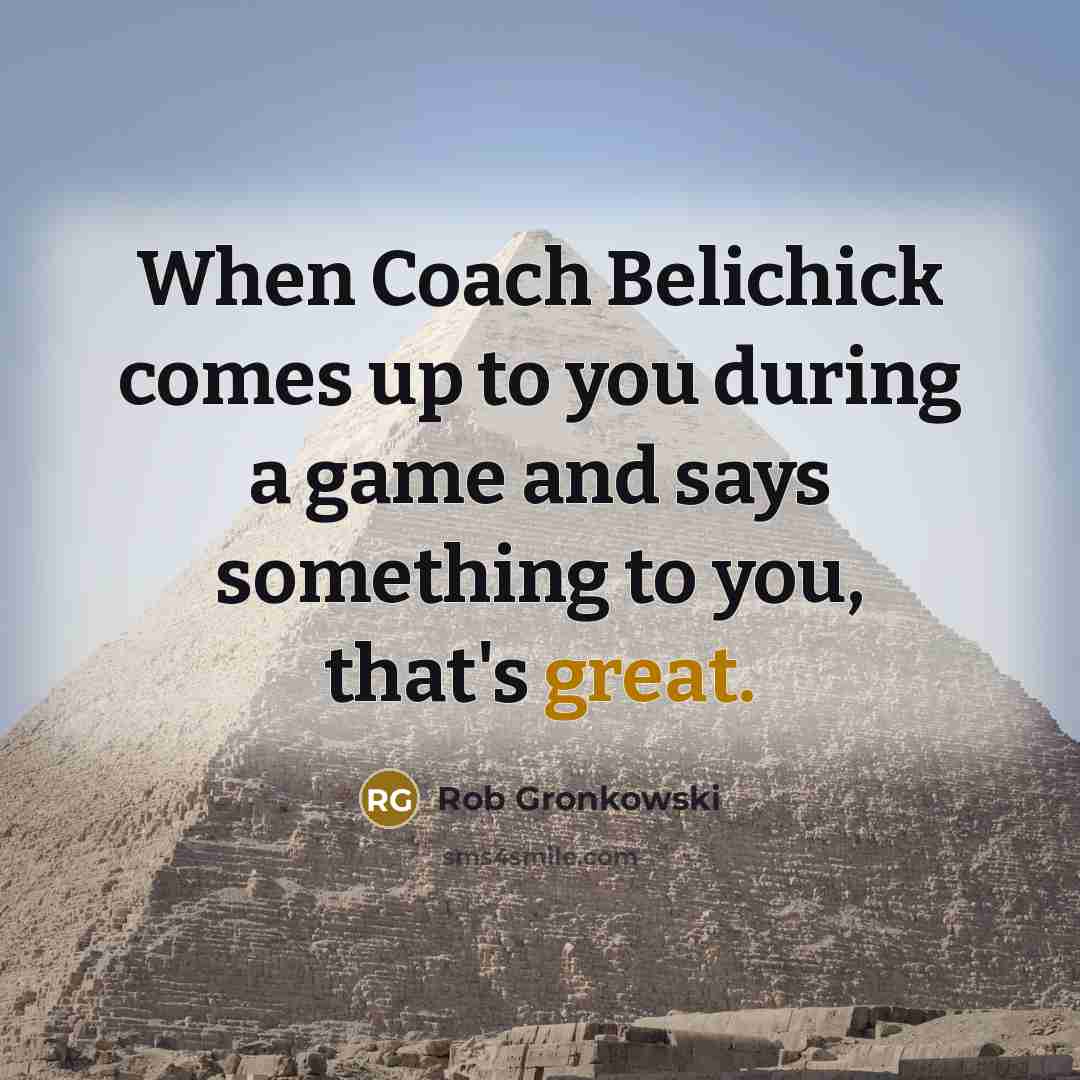 “When Coach Belichick comes up to you during a game and says something to you, that's great.” quote by Rob Gronkowski