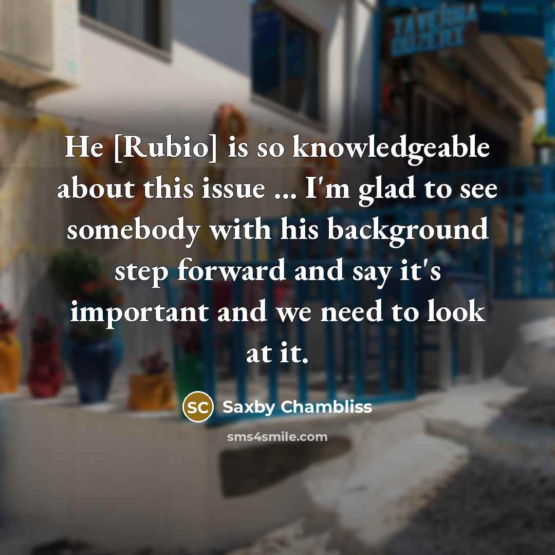 “He [Rubio] is so knowledgeable about this issue ... I'm glad to see somebody with his background step forward and say it's important and we need to look at it.” quote by Saxby Chambliss