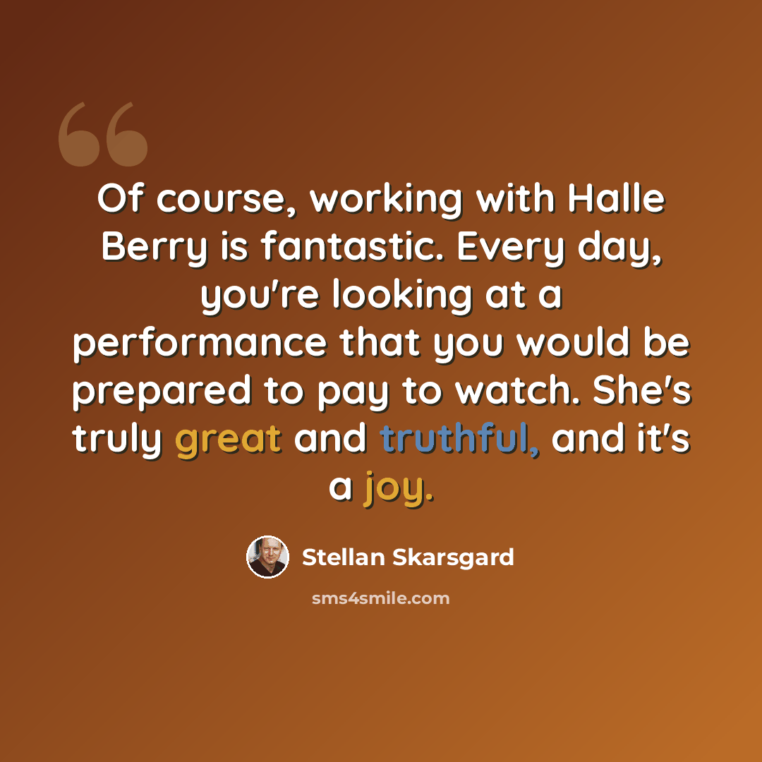 “Of course, working with Halle Berry is fantastic. Every day, you're looking at a performance that you would be prepared to pay to watch. She's truly great and truthful, and it's a joy.” quote by Stellan Skarsgard