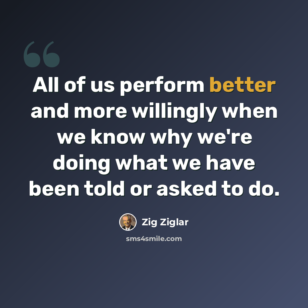 “All of us perform better and more willingly when we know why we're doing what we have been told or asked to do.” quote by Zig Ziglar