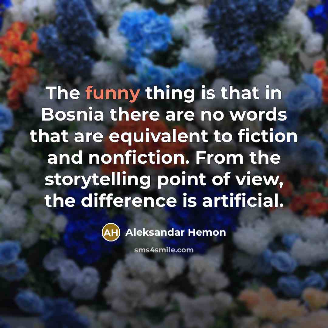 “The funny thing is that in Bosnia there are no words that are equivalent to fiction and nonfiction. From the storytelling point of view, the difference is artificial.” quote by Aleksandar Hemon