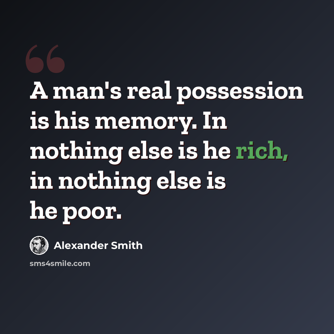 “A man's real possession is his memory. In nothing else is he rich, in nothing else is he poor.” quote by Alexander Smith