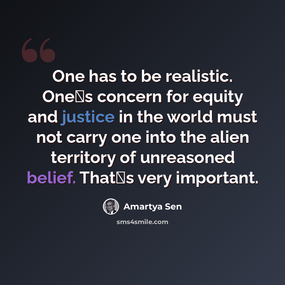 “One has to be realistic. Ones concern for equity and justice in the world must not carry one into the alien territory of unreasoned belief. Thats very important.” quote by Amartya Sen