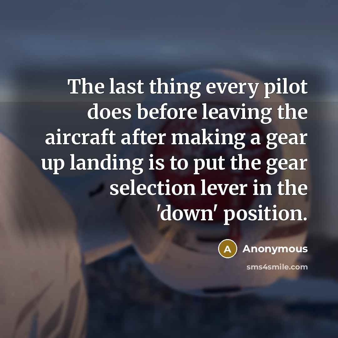 “The last thing every pilot does before leaving the aircraft after making a gear up landing is to put the gear selection lever in the 'down' position.” quote by Anonymous