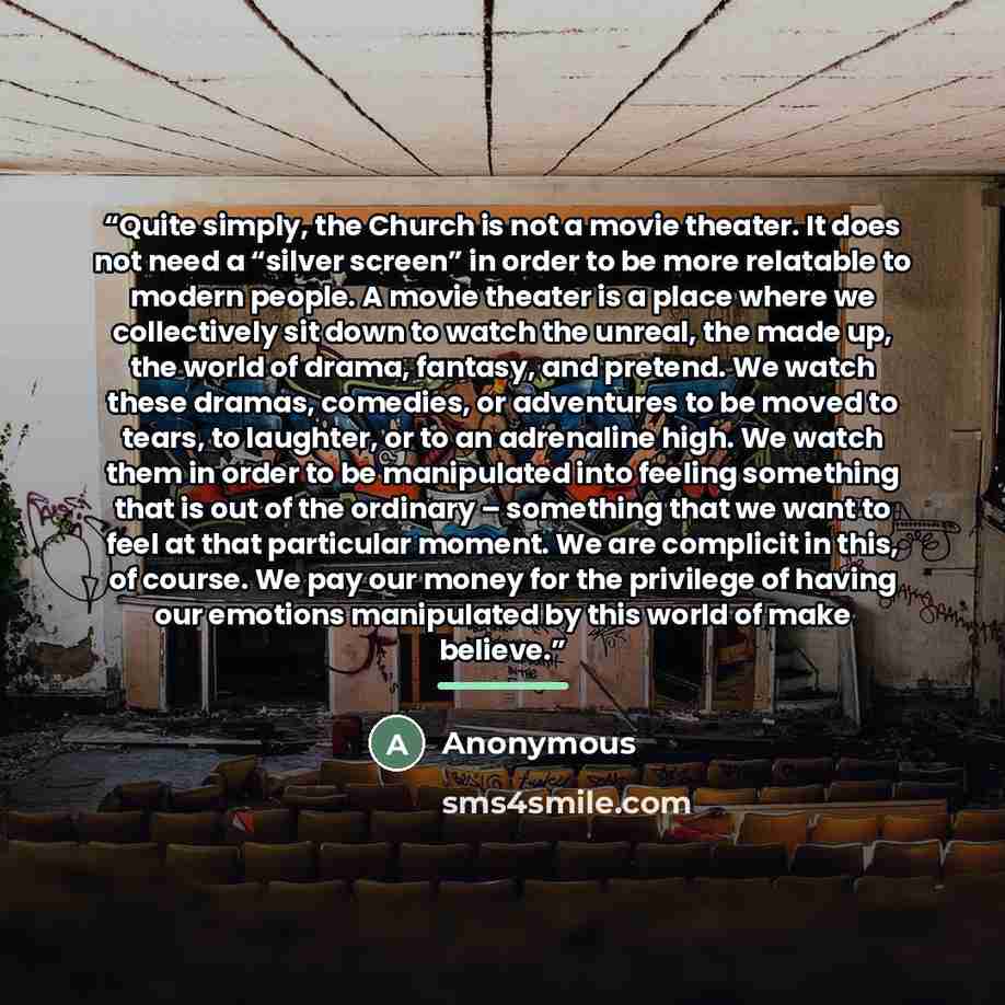 “Quite simply, the Church is not a movie theater. It does not need a “silver screen” in order to be more relatable to modern people. A movie theater is a place where we collectively sit down to watch the unreal, the made up, the world of drama, fantasy, and pretend. We watch these dramas, comedies…” quote by Anonymous