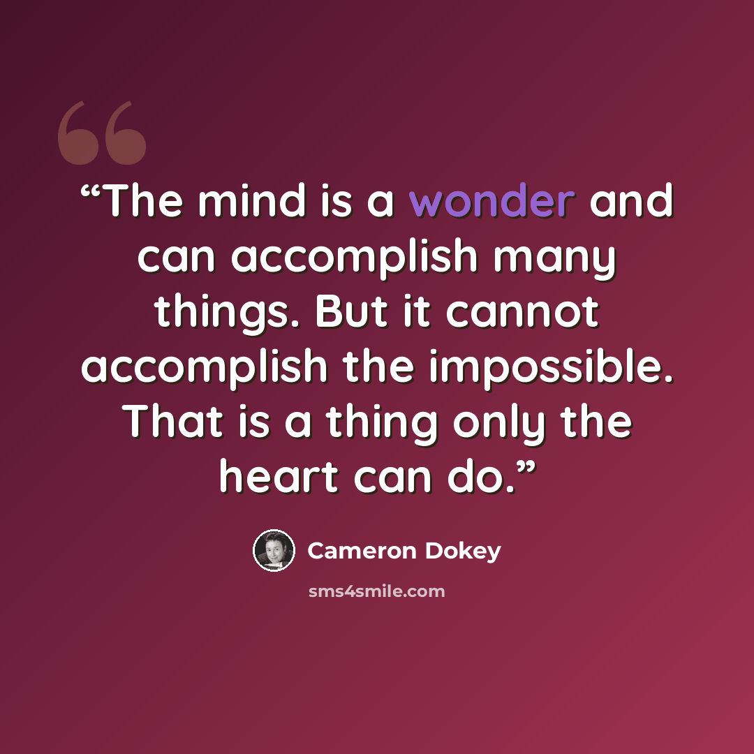 “The mind is a wonder and can accomplish many things. But it cannot accomplish the impossible. That is a thing only the heart can do.” quote by Cameron Dokey