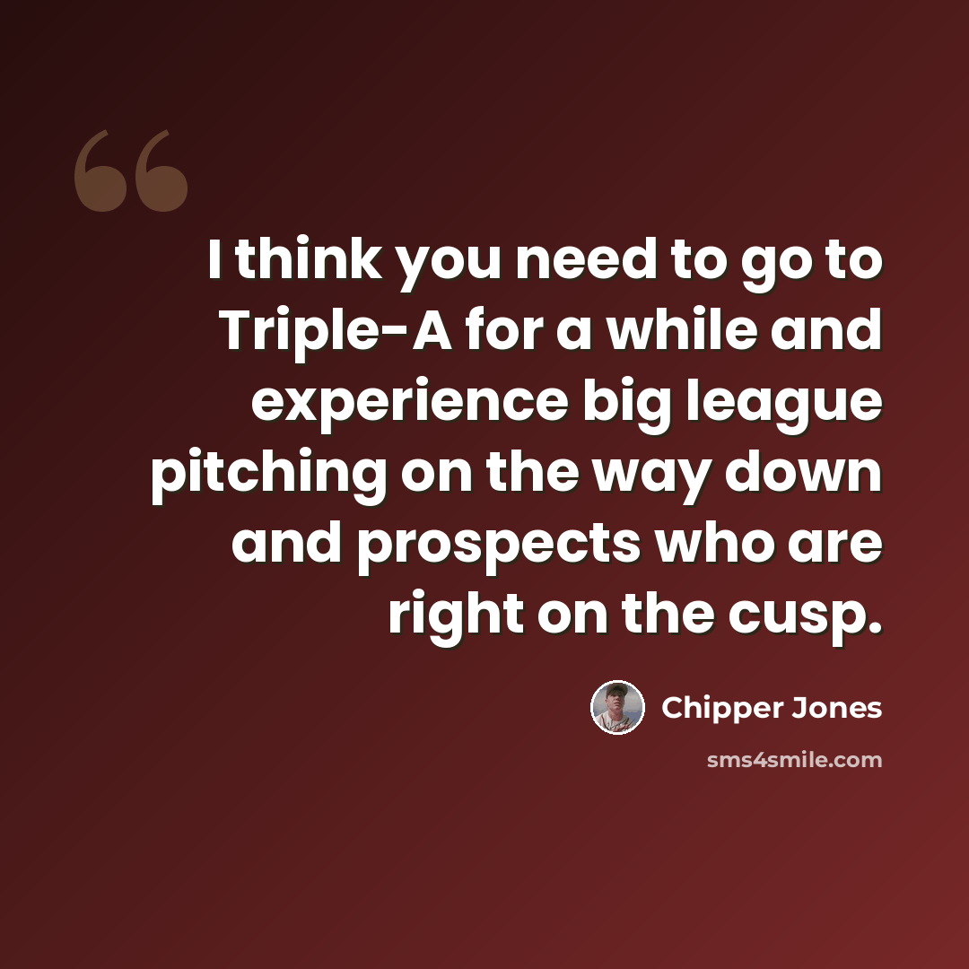 “I think you need to go to Triple-A for a while and experience big league pitching on the way down and prospects who are right on the cusp.” quote by Chipper Jones