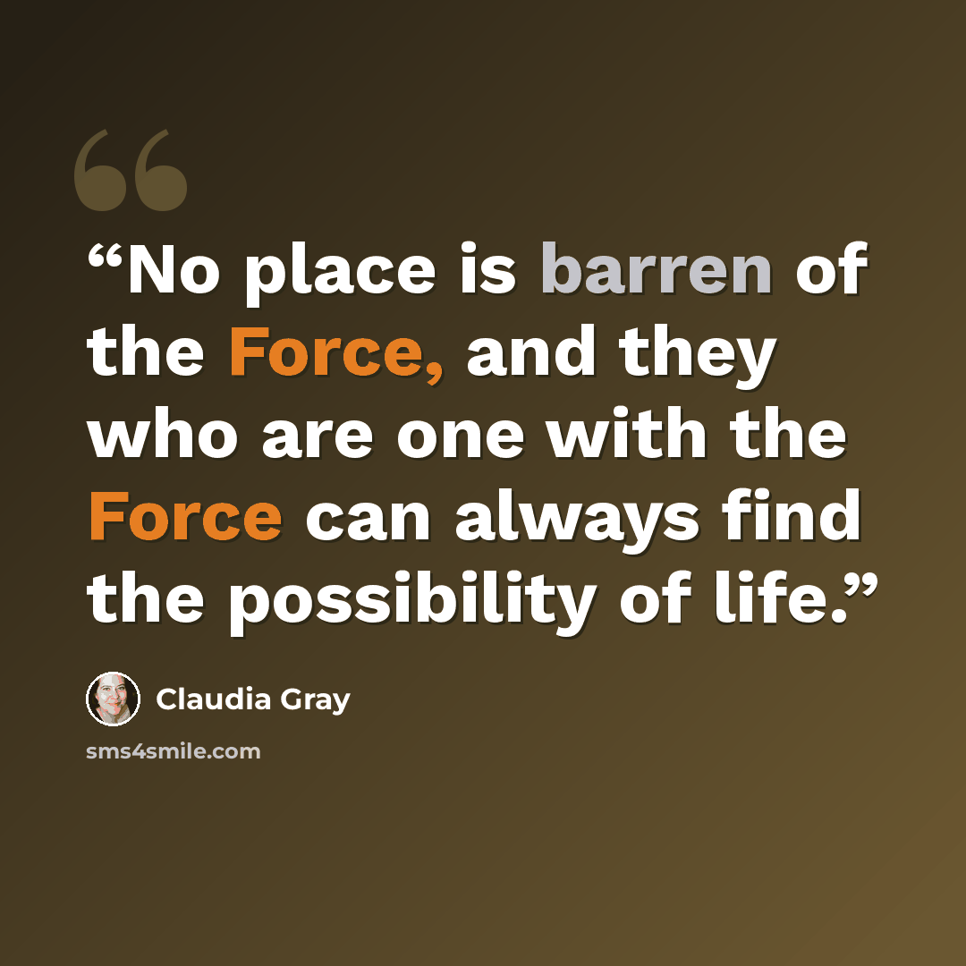 “No place is barren of the Force, and they who are one with the Force can always find the possibility of life.” quote by Claudia Gray