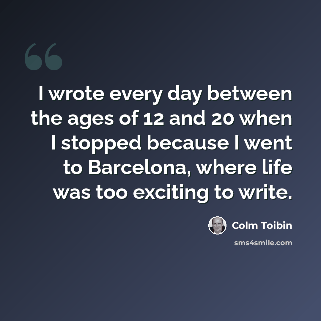 “I wrote every day between the ages of 12 and 20 when I stopped because I went to Barcelona, where life was too exciting to write.” quote by Colm Toibin