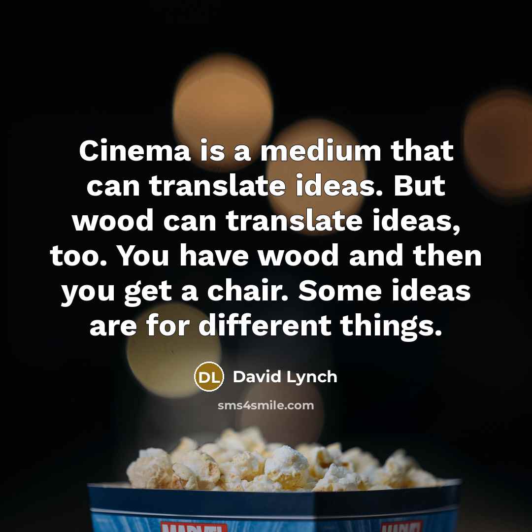 “Cinema is a medium that can translate ideas. But wood can translate ideas, too. You have wood and then you get a chair. Some ideas are for different things.” quote by David Lynch
