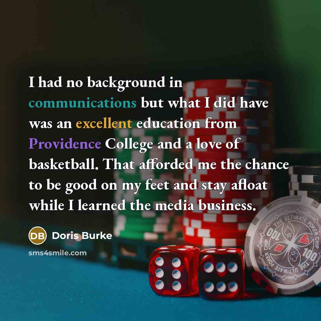 “I had no background in communications but what I did have was an excellent education from Providence College and a love of basketball. That afforded me the chance to be good on my feet and stay afloat while I learned the media business.” quote by Doris Burke