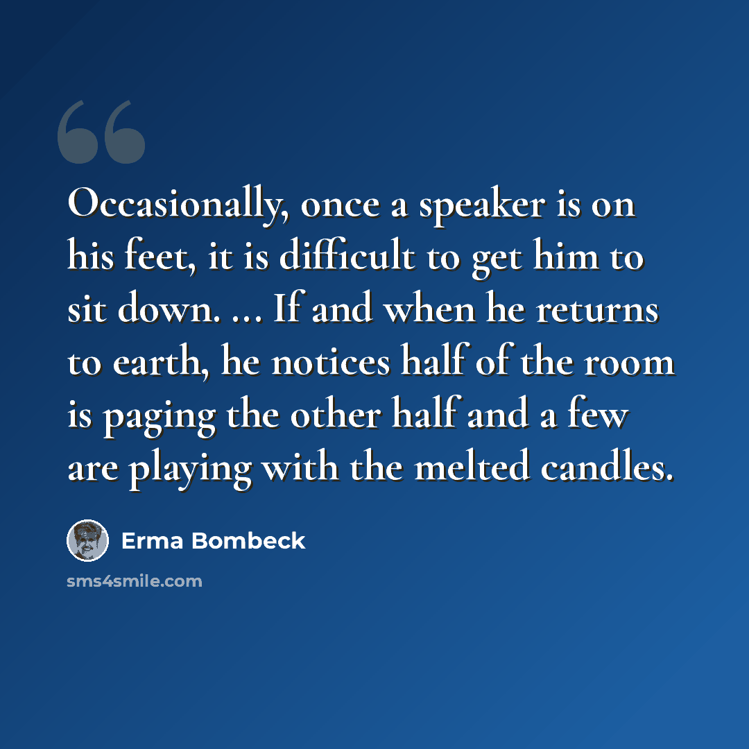 “Occasionally, once a speaker is on his feet, it is difficult to get him to sit down. ... If and when he returns to earth, he notices half of the room is paging the other half and a few are playing with the melted candles.” quote by Erma Bombeck