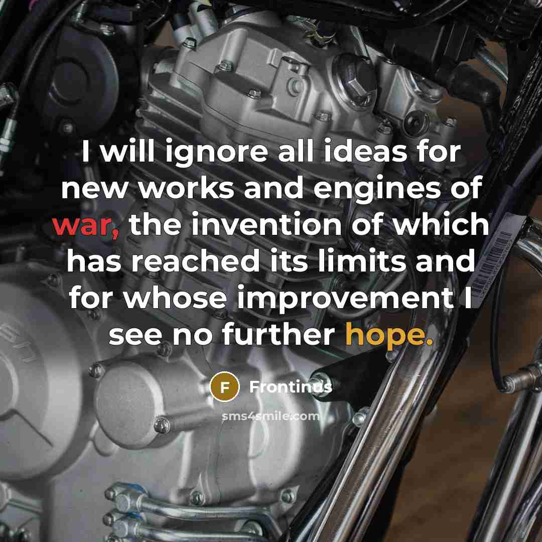 “I will ignore all ideas for new works and engines of war, the invention of which has reached its limits and for whose improvement I see no further hope.” quote by Frontinus