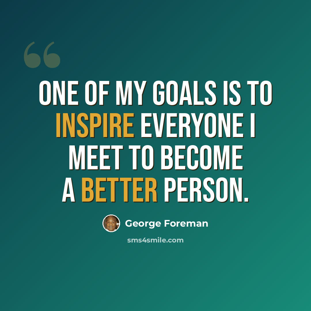 “One of my goals is to inspire everyone I meet to become a better person.” quote by George Foreman