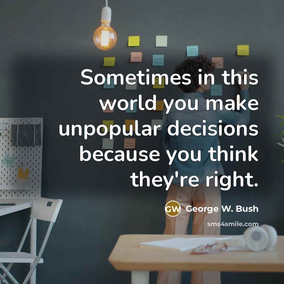 “Sometimes in this world you make unpopular decisions because you think they're right.” quote by George W. Bush
