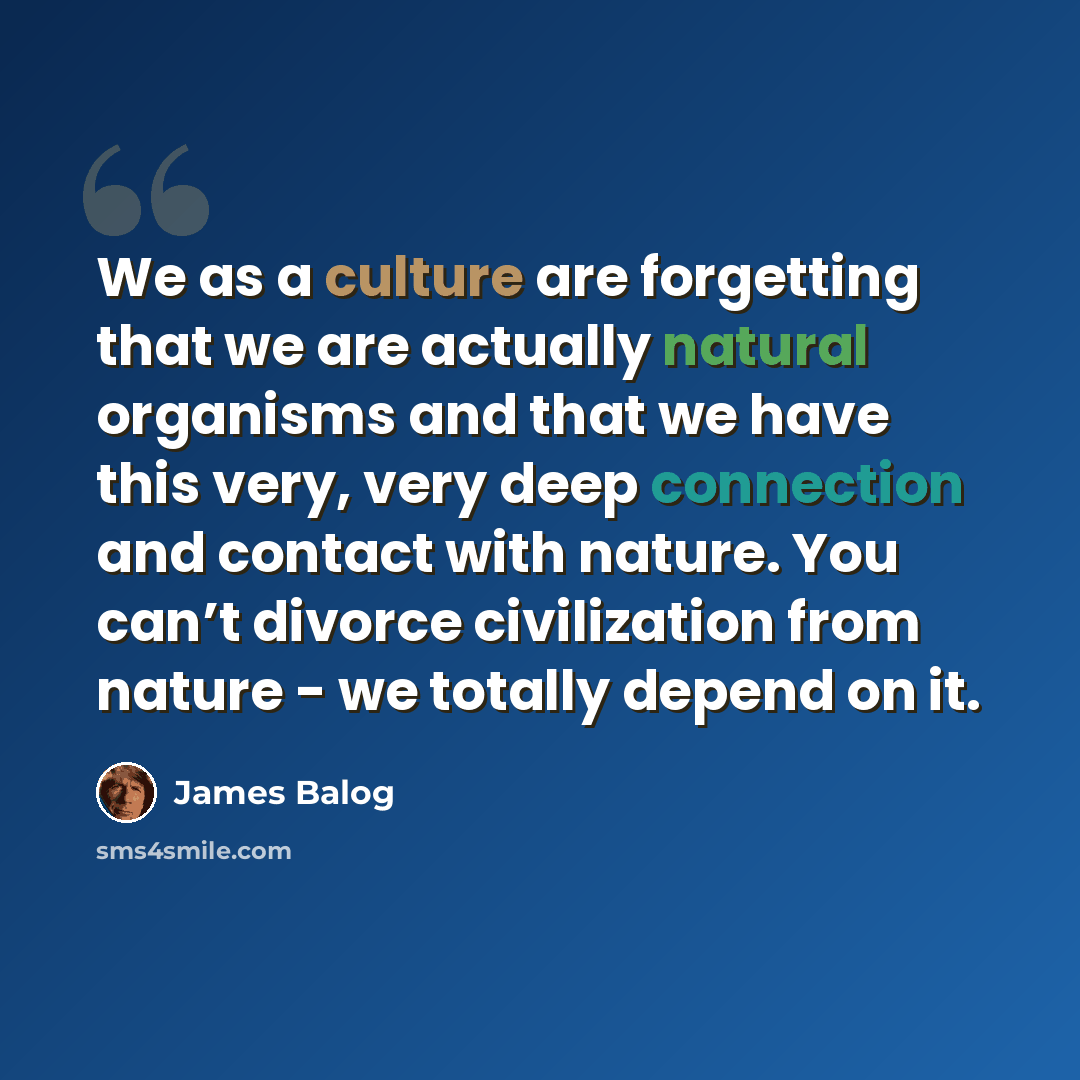 “We as a culture are forgetting that we are actually natural organisms and that we have this very, very deep connection and contact with nature. You can’t divorce civilization from nature - we totally depend on it.” quote by James Balog