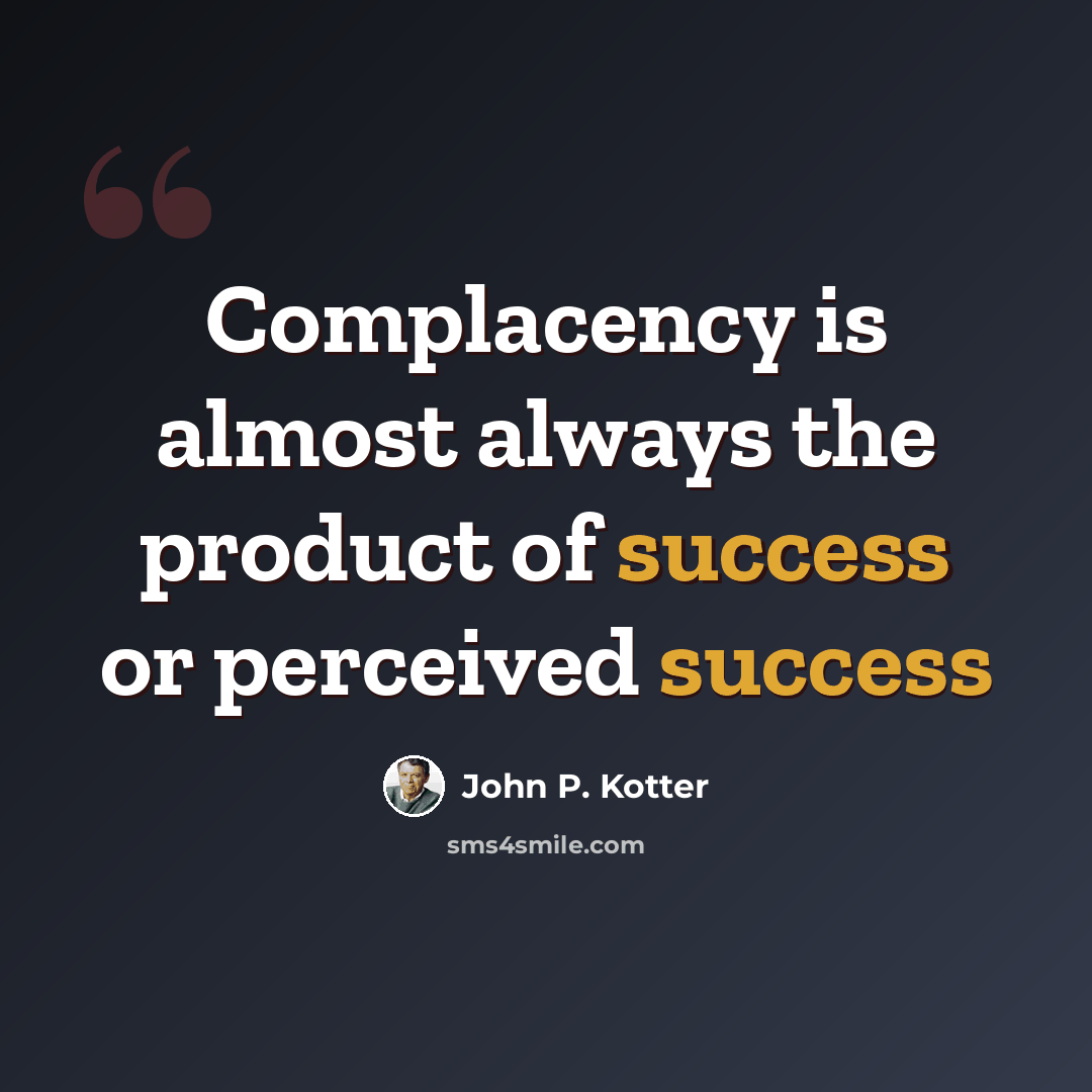 “Complacency is almost always the product of success or perceived success” quote by John P. Kotter
