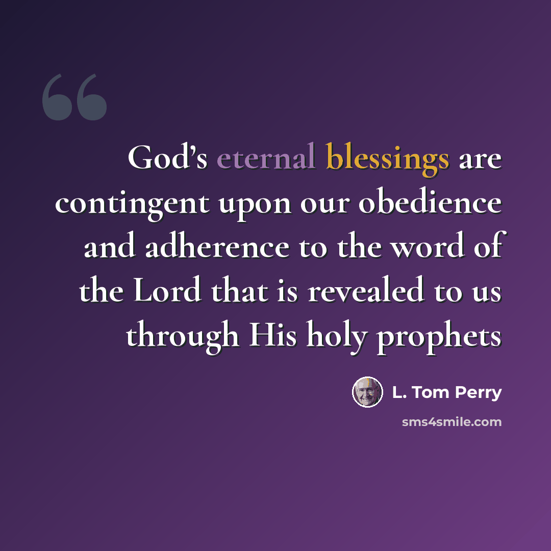 “God’s eternal blessings are contingent upon our obedience and adherence to the word of the Lord that is revealed to us through His holy prophets” quote by L. Tom Perry