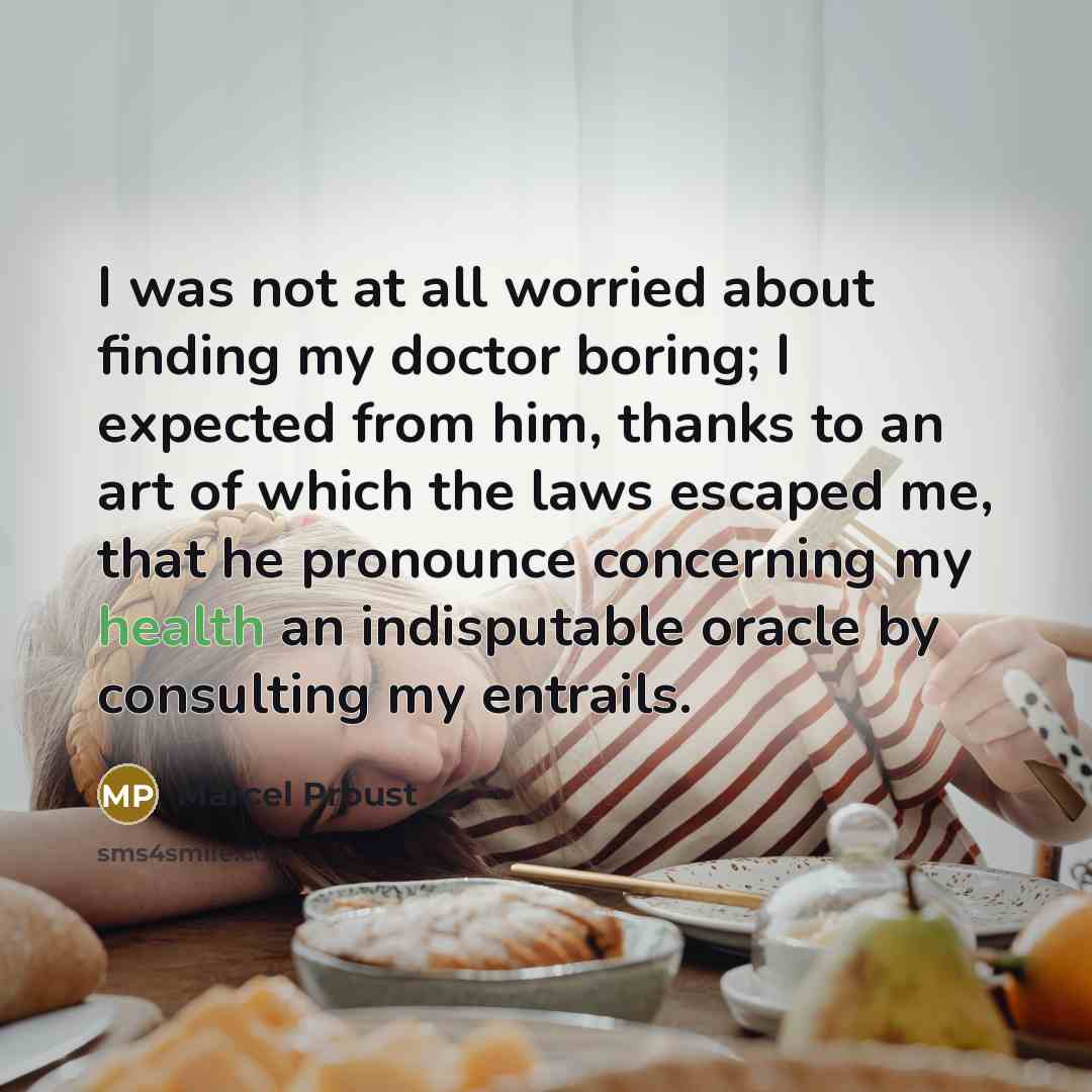 “I was not at all worried about finding my doctor boring; I expected from him, thanks to an art of which the laws escaped me, that he pronounce concerning my health an indisputable oracle by consulting my entrails.” quote by Marcel Proust