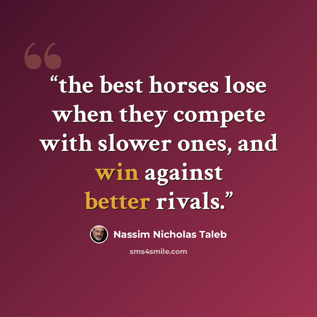 “the best horses lose when they compete with slower ones, and win against better rivals.” quote by Nassim Nicholas Taleb