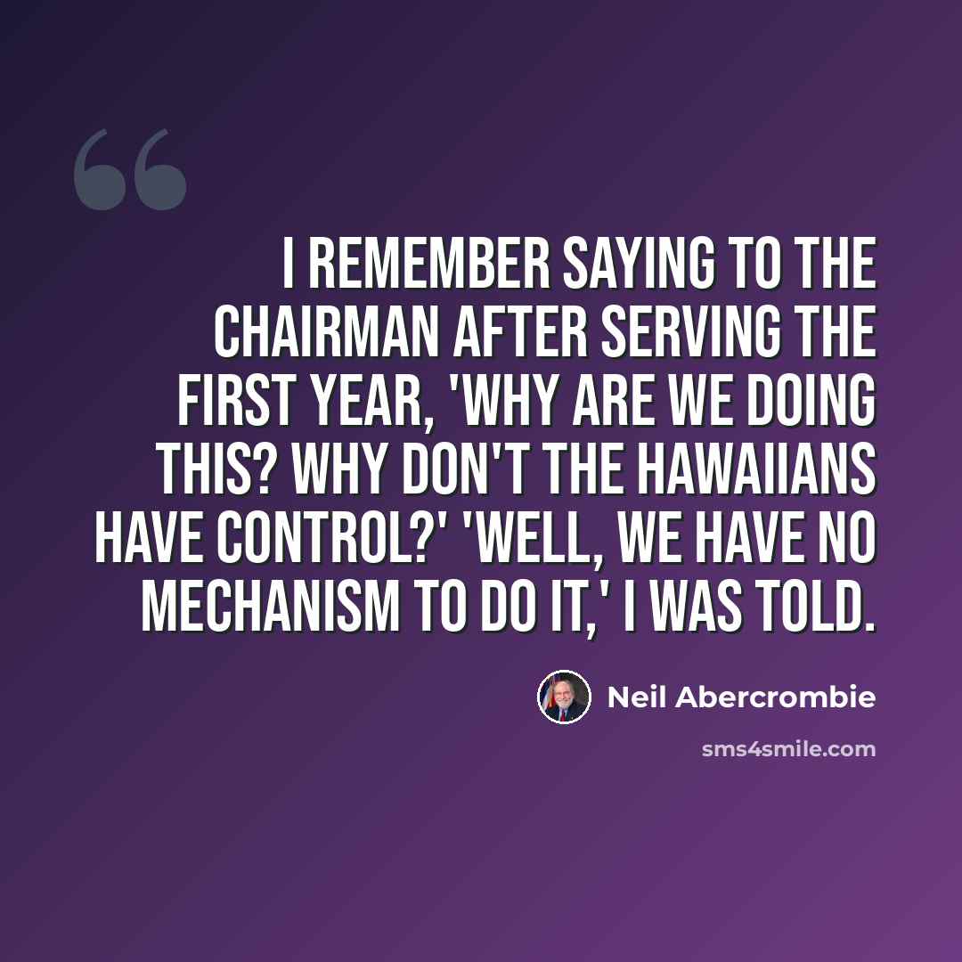 “I remember saying to the chairman after serving the first year, 'Why are we doing this? Why don't the Hawaiians have control?' 'Well, we have no mechanism to do it,' I was told.” quote by Neil Abercrombie